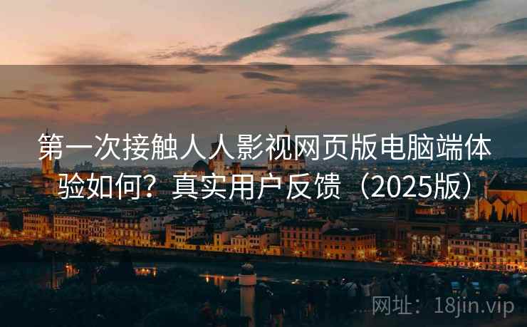 第一次接触人人影视网页版电脑端体验如何？真实用户反馈（2025版）