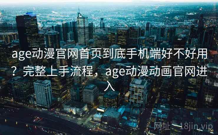 age动漫官网首页到底手机端好不好用？完整上手流程，age动漫动画官网进入