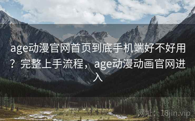 age动漫官网首页到底手机端好不好用？完整上手流程，age动漫动画官网进入