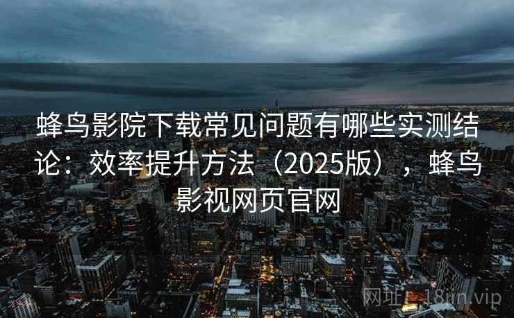 蜂鸟影院下载常见问题有哪些实测结论：效率提升方法（2025版），蜂鸟影视网页官网