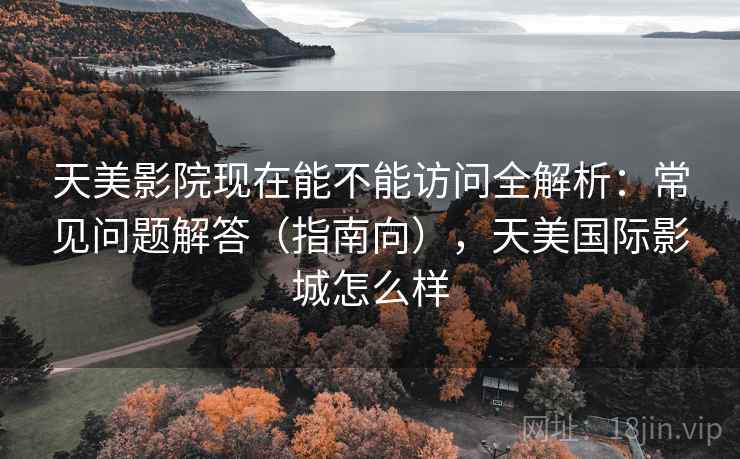 天美影院现在能不能访问全解析：常见问题解答（指南向），天美国际影城怎么样