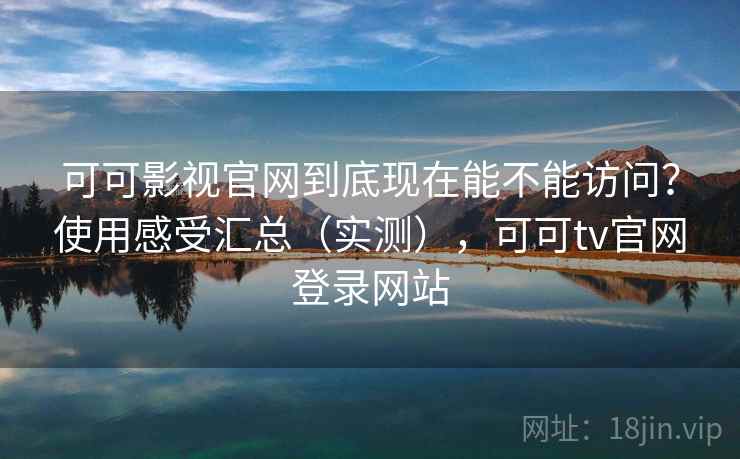 可可影视官网到底现在能不能访问？使用感受汇总（实测），可可tv官网登录网站