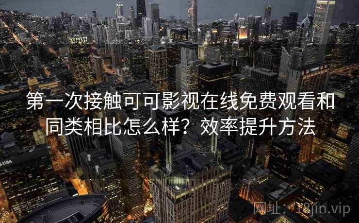 第一次接触可可影视在线免费观看和同类相比怎么样？效率提升方法