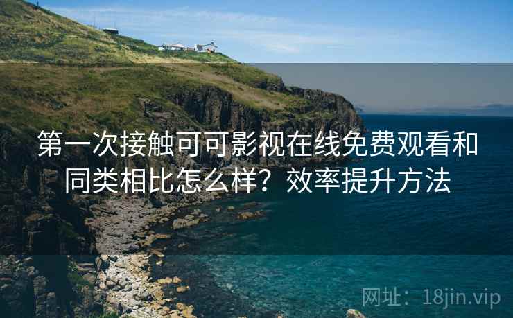 第一次接触可可影视在线免费观看和同类相比怎么样？效率提升方法