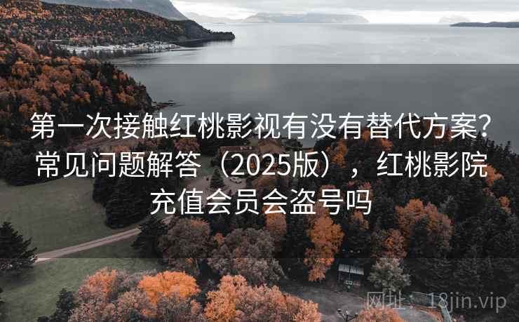 第一次接触红桃影视有没有替代方案？常见问题解答（2025版），红桃影院充值会员会盗号吗