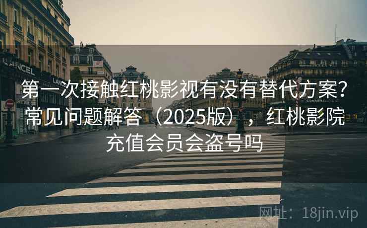第一次接触红桃影视有没有替代方案？常见问题解答（2025版），红桃影院充值会员会盗号吗