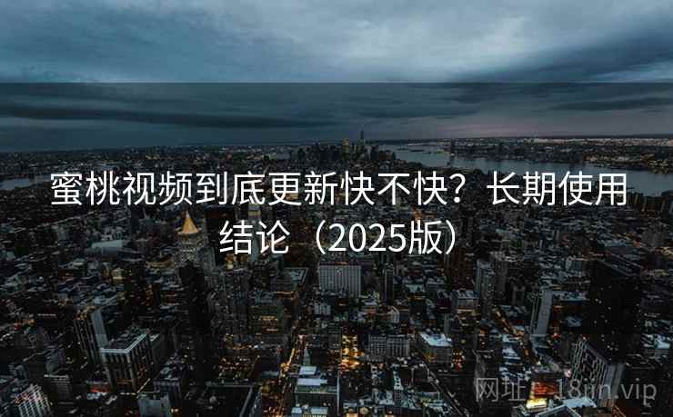 蜜桃视频到底更新快不快？长期使用结论（2025版）