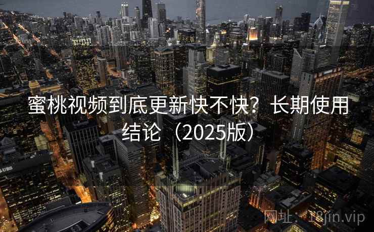 蜜桃视频到底更新快不快？长期使用结论（2025版）