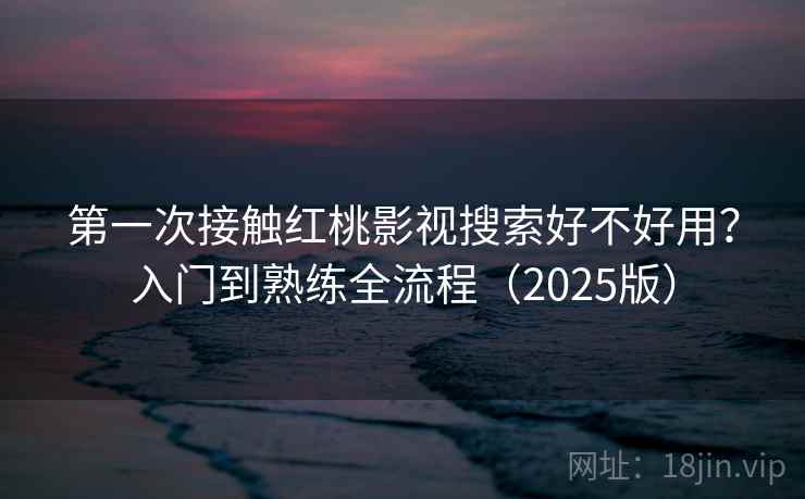 第一次接触红桃影视搜索好不好用？入门到熟练全流程（2025版）