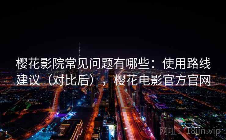 樱花影院常见问题有哪些：使用路线建议（对比后），樱花电影官方官网