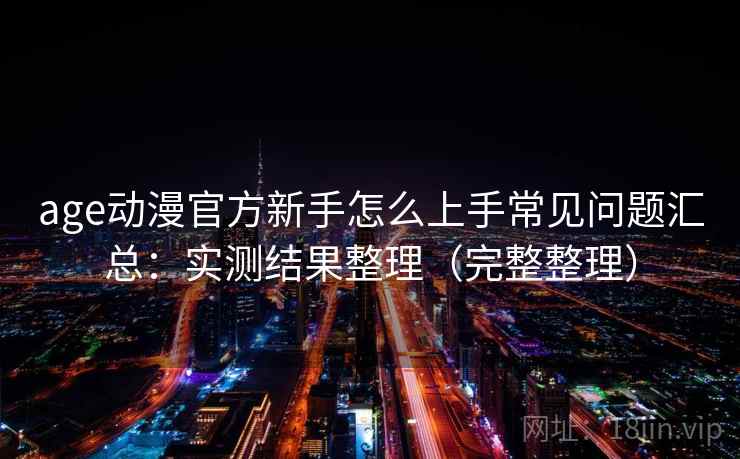 age动漫官方新手怎么上手常见问题汇总：实测结果整理（完整整理）