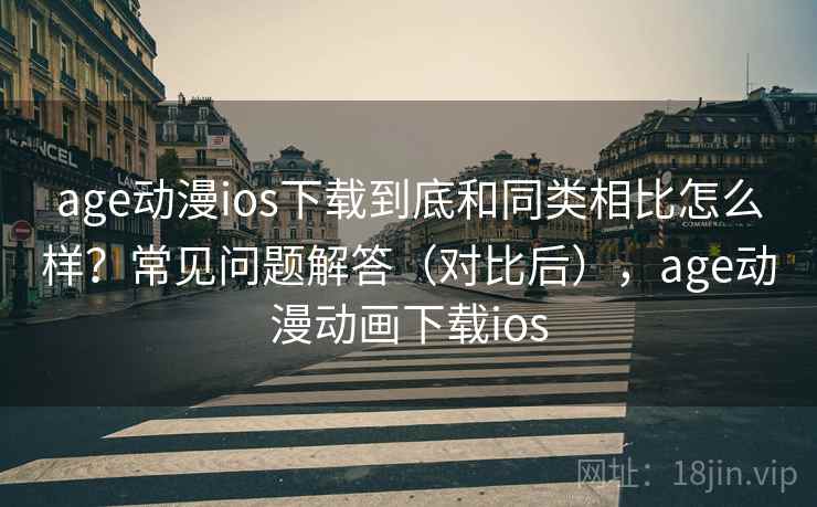 age动漫ios下载到底和同类相比怎么样？常见问题解答（对比后），age动漫动画下载ios