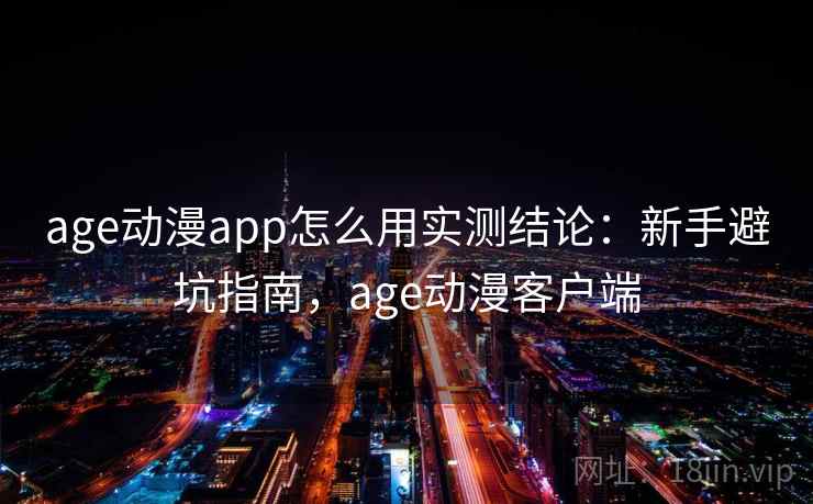 age动漫app怎么用实测结论：新手避坑指南，age动漫客户端