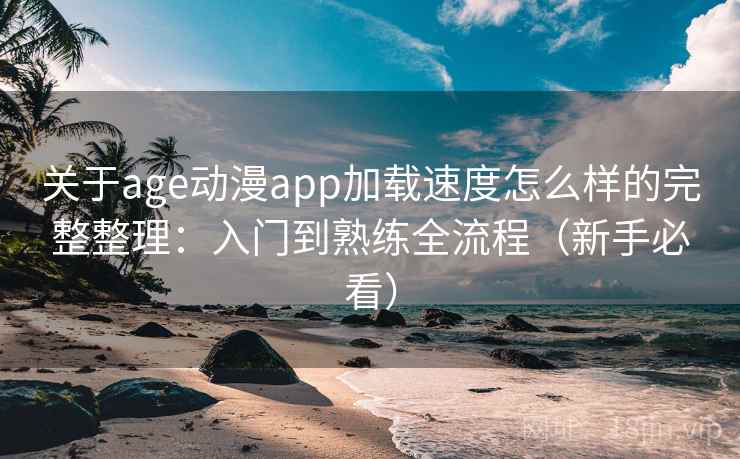 关于age动漫app加载速度怎么样的完整整理：入门到熟练全流程（新手必看）