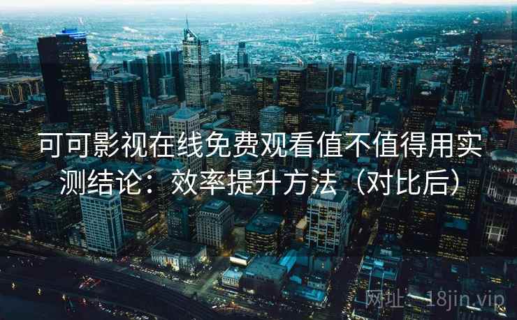 可可影视在线免费观看值不值得用实测结论：效率提升方法（对比后）