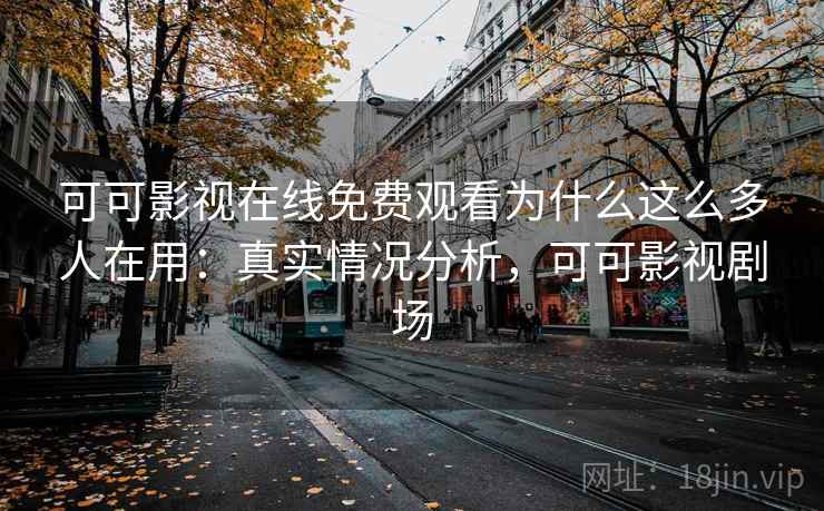 可可影视在线免费观看为什么这么多人在用：真实情况分析，可可影视剧场