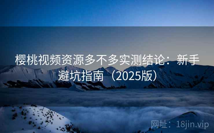 樱桃视频资源多不多实测结论：新手避坑指南（2025版）