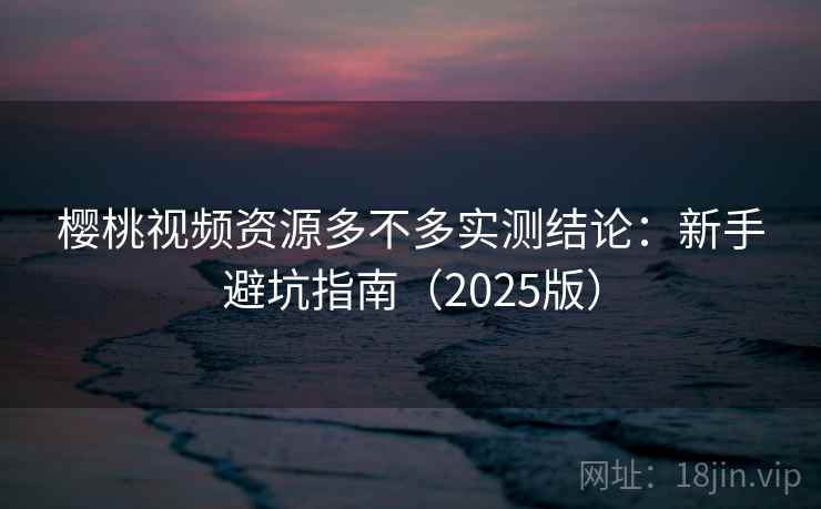 樱桃视频资源多不多实测结论：新手避坑指南（2025版）