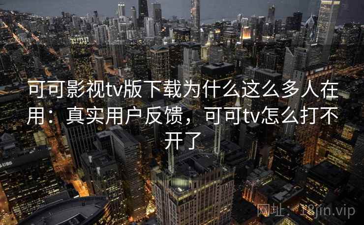 可可影视tv版下载为什么这么多人在用：真实用户反馈，可可tv怎么打不开了