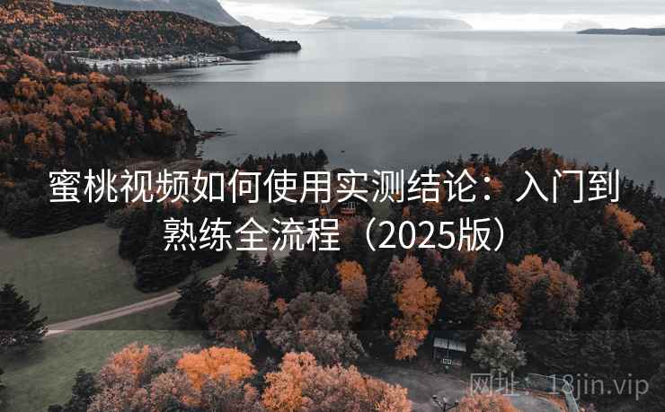 蜜桃视频如何使用实测结论：入门到熟练全流程（2025版）