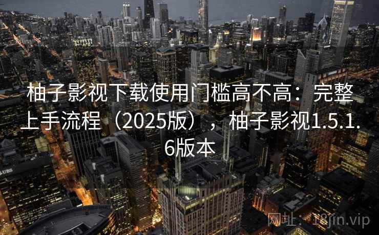 柚子影视下载使用门槛高不高：完整上手流程（2025版），柚子影视1.5.1.6版本