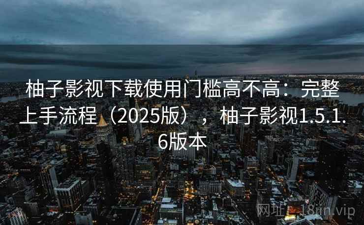 柚子影视下载使用门槛高不高：完整上手流程（2025版），柚子影视1.5.1.6版本
