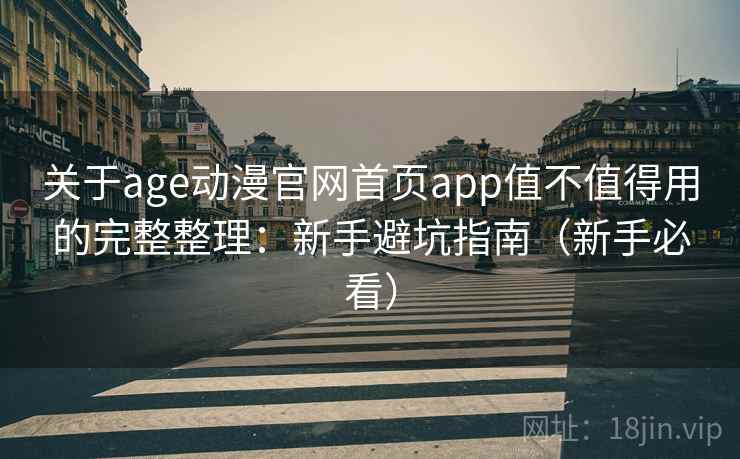 关于age动漫官网首页app值不值得用的完整整理：新手避坑指南（新手必看）