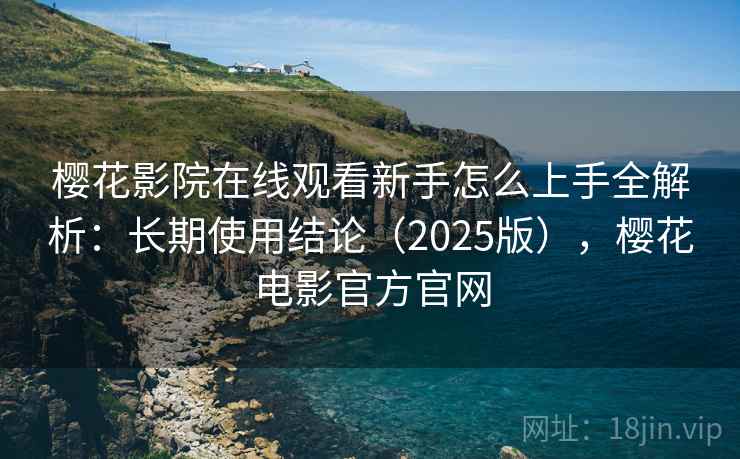樱花影院在线观看新手怎么上手全解析：长期使用结论（2025版），樱花电影官方官网