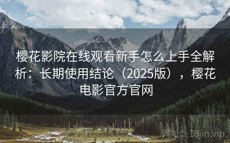 樱花影院在线观看新手怎么上手全解析：长期使用结论（2025版），樱花电影官方官网