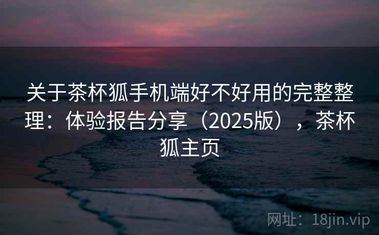 关于茶杯狐手机端好不好用的完整整理：体验报告分享（2025版），茶杯狐主页