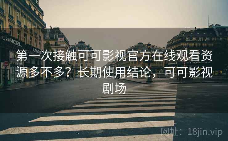 第一次接触可可影视官方在线观看资源多不多？长期使用结论，可可影视剧场