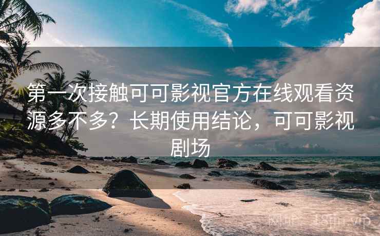 第一次接触可可影视官方在线观看资源多不多？长期使用结论，可可影视剧场
