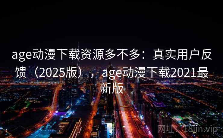 age动漫下载资源多不多：真实用户反馈（2025版），age动漫下载2021最新版