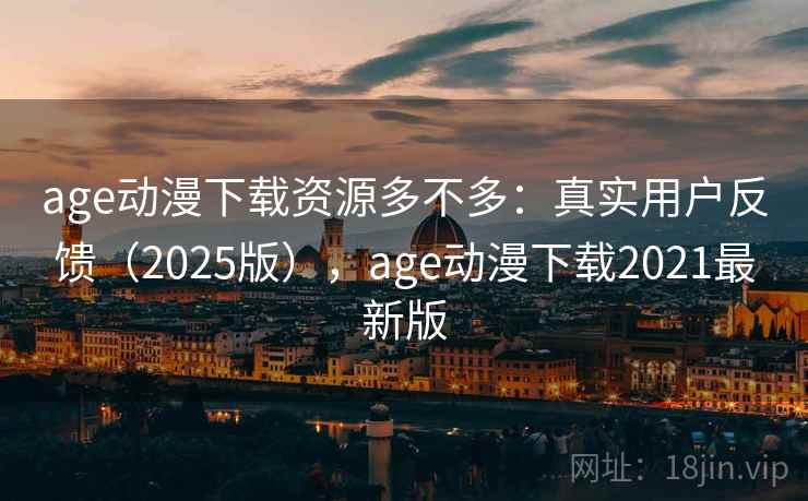 age动漫下载资源多不多：真实用户反馈（2025版），age动漫下载2021最新版