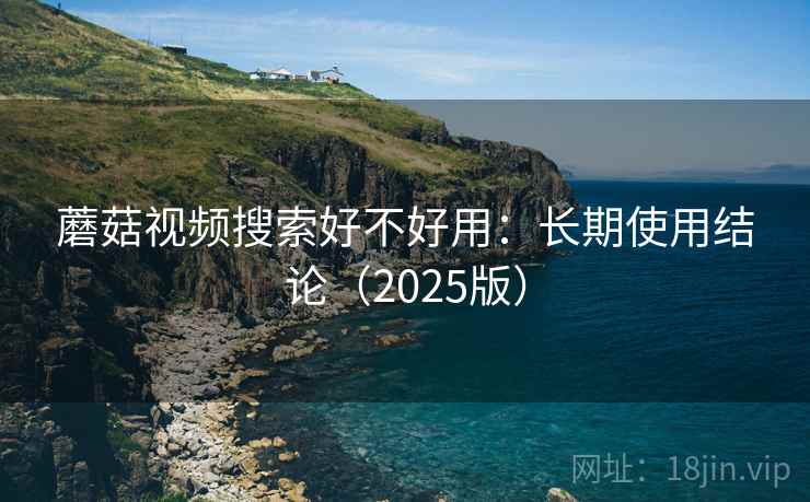 蘑菇视频搜索好不好用：长期使用结论（2025版）
