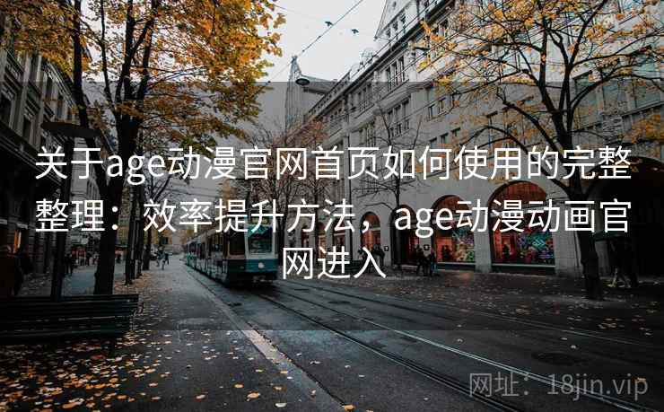关于age动漫官网首页如何使用的完整整理：效率提升方法，age动漫动画官网进入
