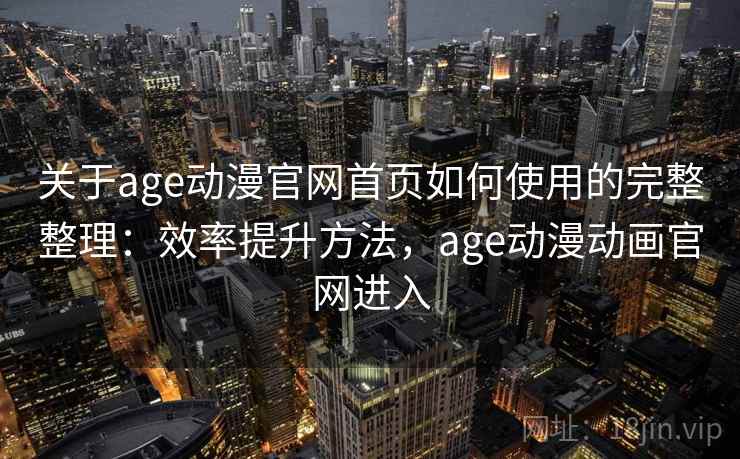 关于age动漫官网首页如何使用的完整整理：效率提升方法，age动漫动画官网进入