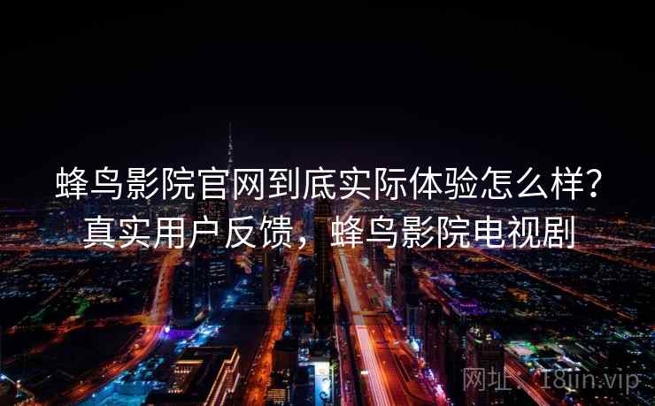 蜂鸟影院官网到底实际体验怎么样？真实用户反馈，蜂鸟影院电视剧