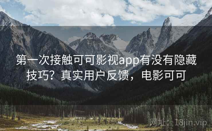第一次接触可可影视app有没有隐藏技巧？真实用户反馈，电影可可