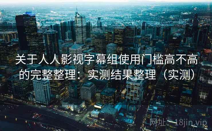 关于人人影视字幕组使用门槛高不高的完整整理：实测结果整理（实测）
