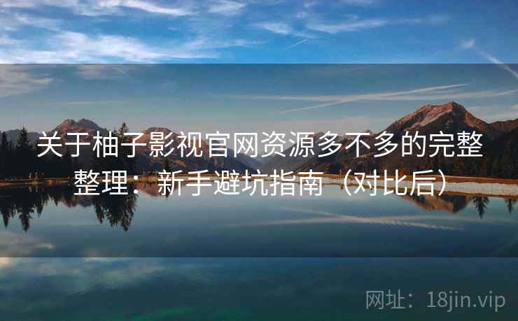 关于柚子影视官网资源多不多的完整整理：新手避坑指南（对比后）