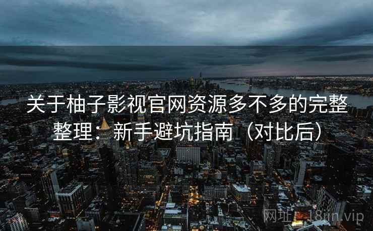 关于柚子影视官网资源多不多的完整整理：新手避坑指南（对比后）