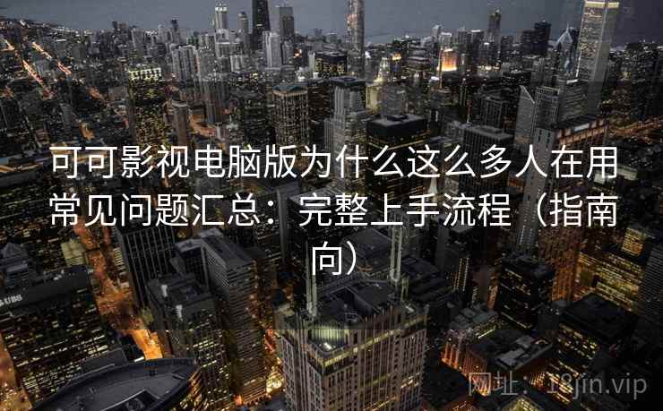 可可影视电脑版为什么这么多人在用常见问题汇总：完整上手流程（指南向）