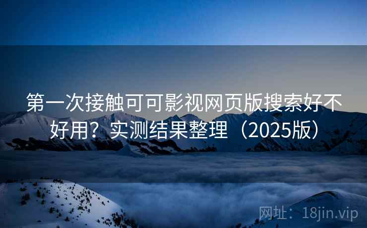 第一次接触可可影视网页版搜索好不好用？实测结果整理（2025版）