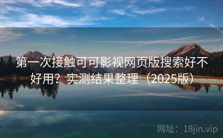 第一次接触可可影视网页版搜索好不好用？实测结果整理（2025版）