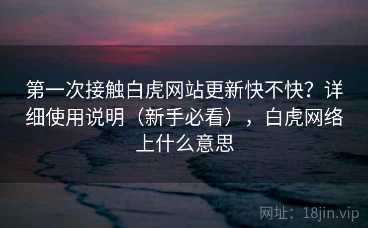 第一次接触白虎网站更新快不快？详细使用说明（新手必看），白虎网络上什么意思