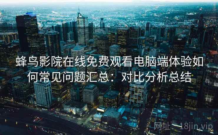 蜂鸟影院在线免费观看电脑端体验如何常见问题汇总：对比分析总结