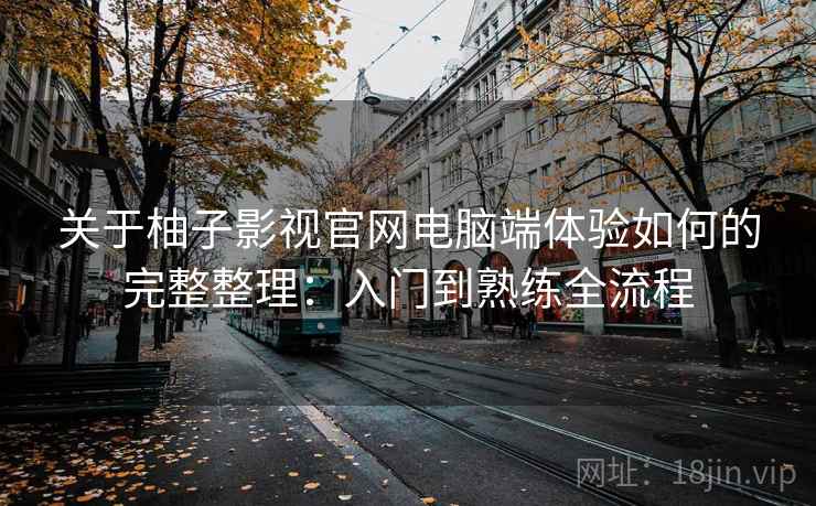关于柚子影视官网电脑端体验如何的完整整理：入门到熟练全流程