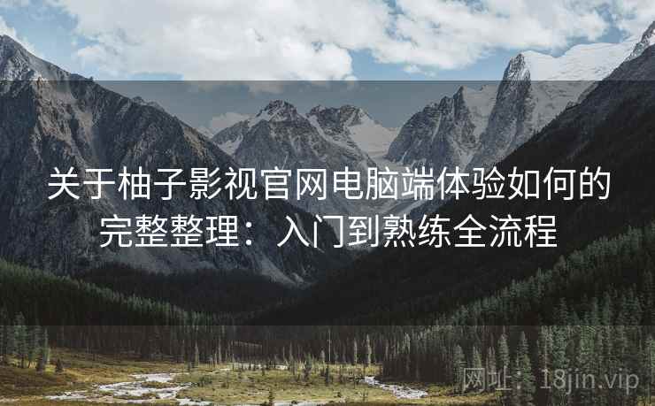 关于柚子影视官网电脑端体验如何的完整整理：入门到熟练全流程