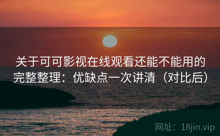 关于可可影视在线观看还能不能用的完整整理：优缺点一次讲清（对比后）